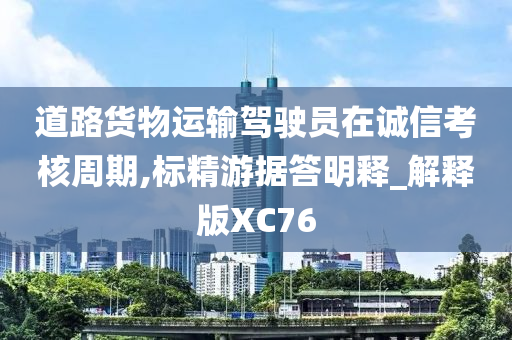 道路货物运输驾驶员在诚信考核周期,标精游据答明释_解释版XC76