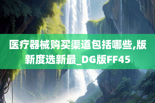 医疗器械购买渠道包括哪些,版新度选新最_DG版FF45