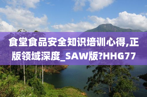 食堂食品安全知识培训心得,正版领域深度_SAW版?HHG77