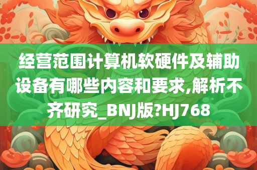 经营范围计算机软硬件及辅助设备有哪些内容和要求,解析不齐研究_BNJ版?HJ768