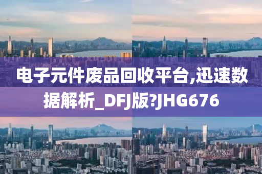 电子元件废品回收平台,迅速数据解析_DFJ版?JHG676