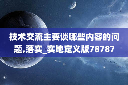 技术交流主要谈哪些内容的问题,落实_实地定义版78787