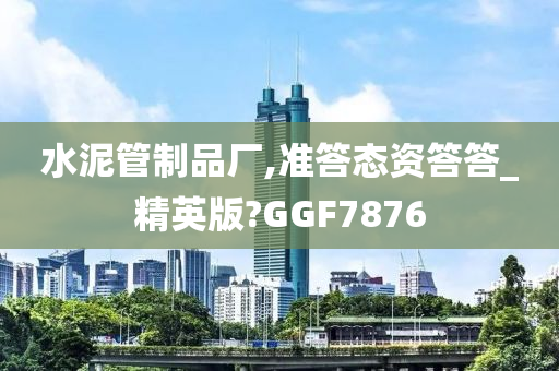 水泥管制品厂,准答态资答答_精英版?GGF7876