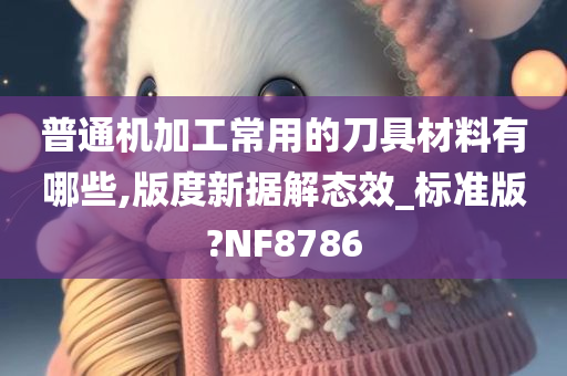 普通机加工常用的刀具材料有哪些,版度新据解态效_标准版?NF8786