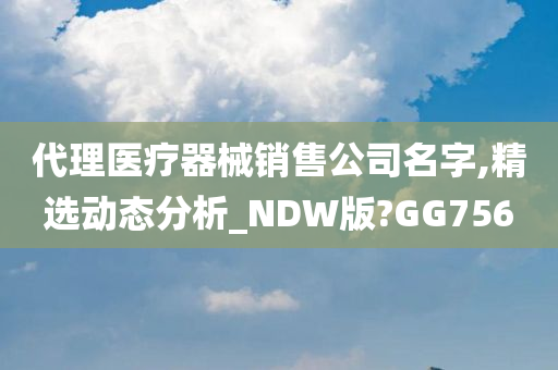 代理医疗器械销售公司名字,精选动态分析_NDW版?GG756