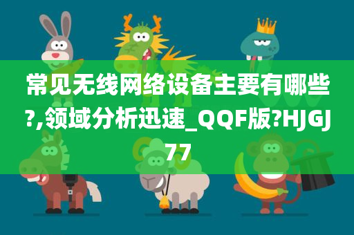 常见无线网络设备主要有哪些?,领域分析迅速_QQF版?HJGJ77