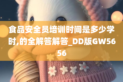 食品安全员培训时间是多少学时,的全解答解答_DD版GW5656