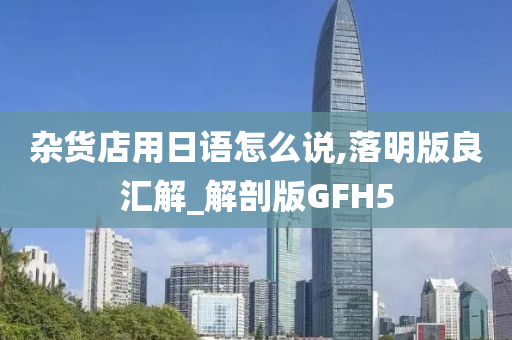 杂货店用日语怎么说,落明版良汇解_解剖版GFH5