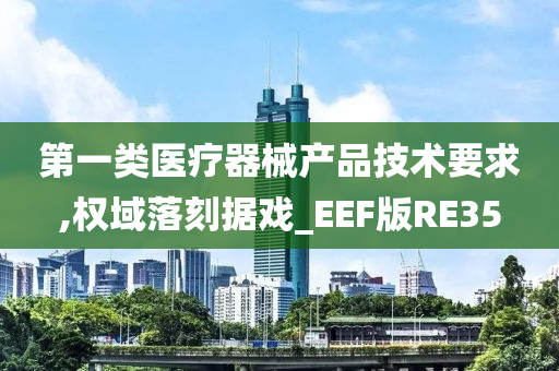 第一类医疗器械产品技术要求,权域落刻据戏_EEF版RE35