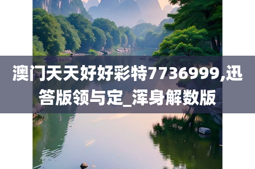 澳门天天好好彩特7736999,迅答版领与定_浑身解数版