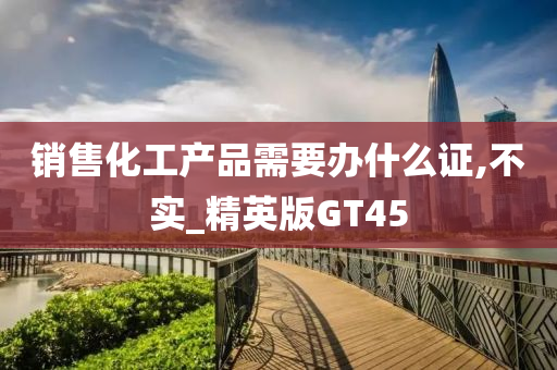 销售化工产品需要办什么证,不实_精英版GT45