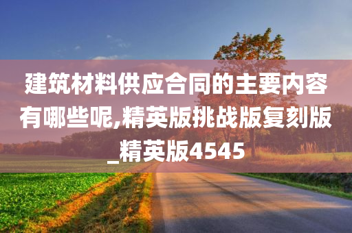 建筑材料供应合同的主要内容有哪些呢,精英版挑战版复刻版_精英版4545