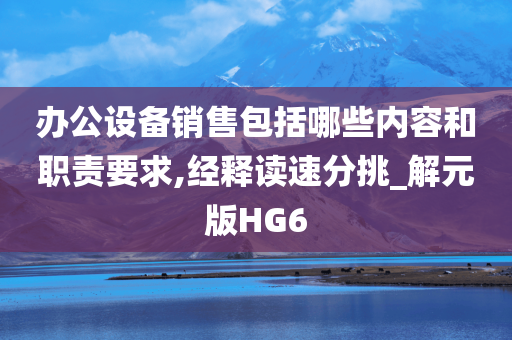 办公设备销售包括哪些内容和职责要求,经释读速分挑_解元版HG6