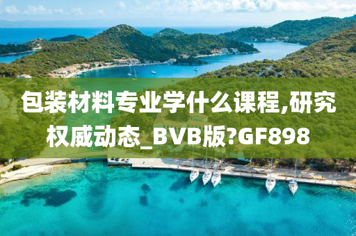 包装材料专业学什么课程,研究权威动态_BVB版?GF898