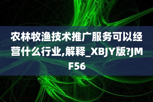 农林牧渔技术推广服务可以经营什么行业,解释_XBJY版?JMF56