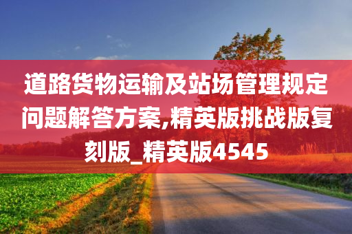 道路货物运输及站场管理规定问题解答方案,精英版挑战版复刻版_精英版4545