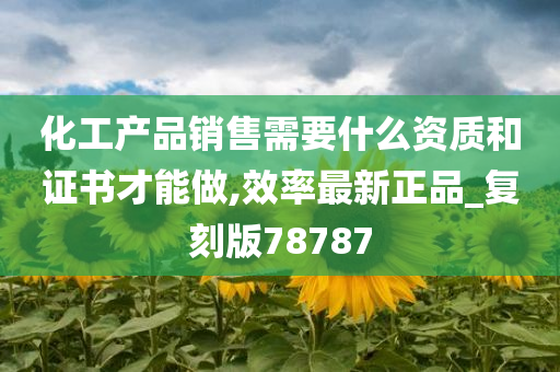 化工产品销售需要什么资质和证书才能做,效率最新正品_复刻版78787