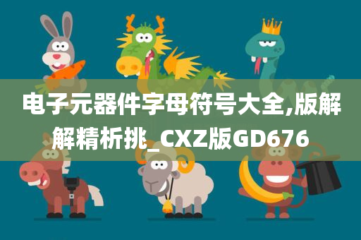 电子元器件字母符号大全,版解解精析挑_CXZ版GD676