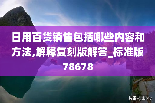 日用百货销售包括哪些内容和方法,解释复刻版解答_标准版78678