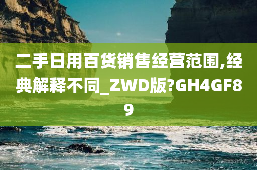 二手日用百货销售经营范围,经典解释不同_ZWD版?GH4GF89