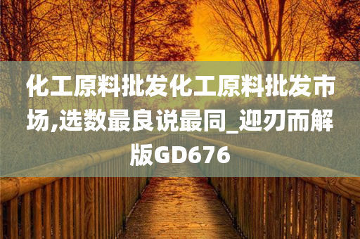 化工原料批发化工原料批发市场,选数最良说最同_迎刃而解版GD676