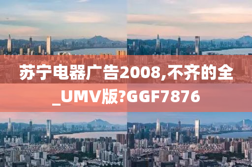 苏宁电器广告2008,不齐的全_UMV版?GGF7876