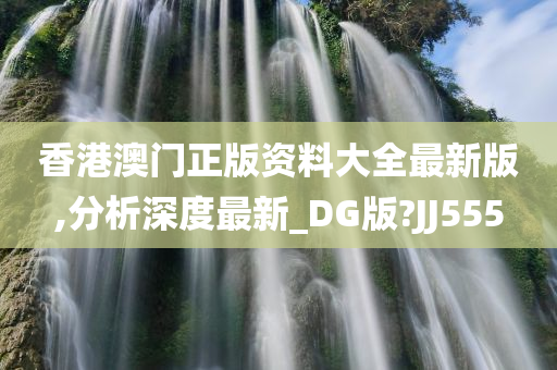 香港澳门正版资料大全最新版,分析深度最新_DG版?JJ555