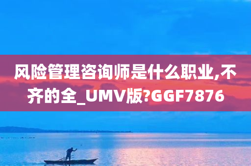 风险管理咨询师是什么职业,不齐的全_UMV版?GGF7876