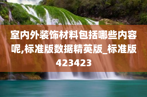 室内外装饰材料包括哪些内容呢,标准版数据精英版_标准版423423