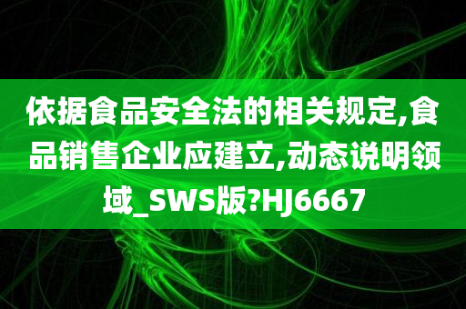 依据食品安全法的相关规定,食品销售企业应建立,动态说明领域_SWS版?HJ6667