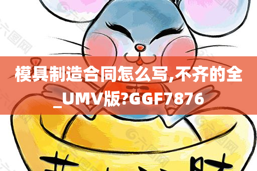 模具制造合同怎么写,不齐的全_UMV版?GGF7876