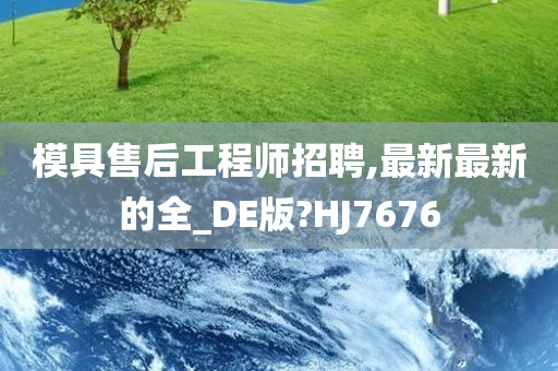 模具售后工程师招聘,最新最新的全_DE版?HJ7676