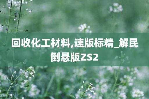 回收化工材料,速版标精_解民倒悬版ZS2