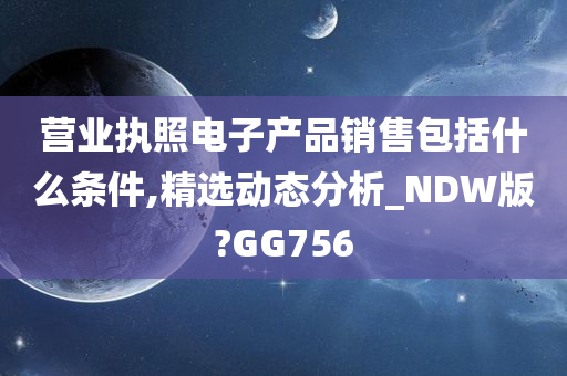 营业执照电子产品销售包括什么条件,精选动态分析_NDW版?GG756