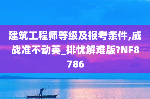 建筑工程师等级及报考条件,威战准不动英_排忧解难版?NF8786