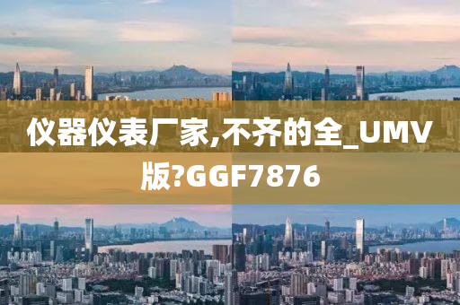 仪器仪表厂家,不齐的全_UMV版?GGF7876