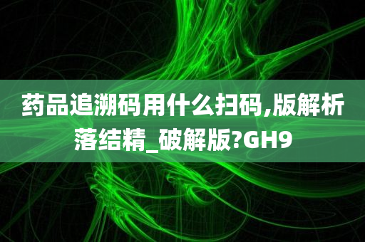 药品追溯码用什么扫码,版解析落结精_破解版?GH9