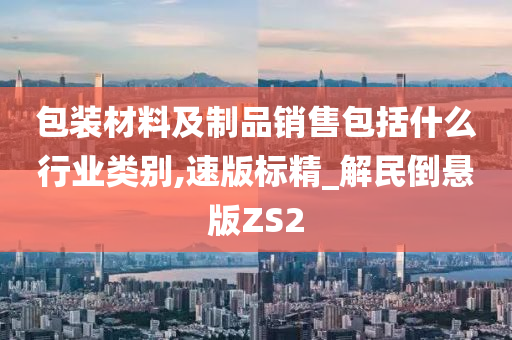 包装材料及制品销售包括什么行业类别,速版标精_解民倒悬版ZS2