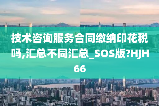 技术咨询服务合同缴纳印花税吗,汇总不同汇总_SOS版?HJH66