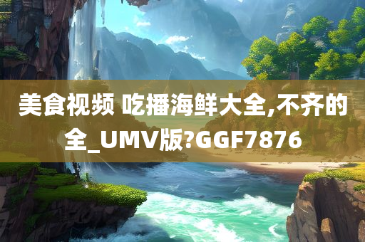 美食视频 吃播海鲜大全,不齐的全_UMV版?GGF7876