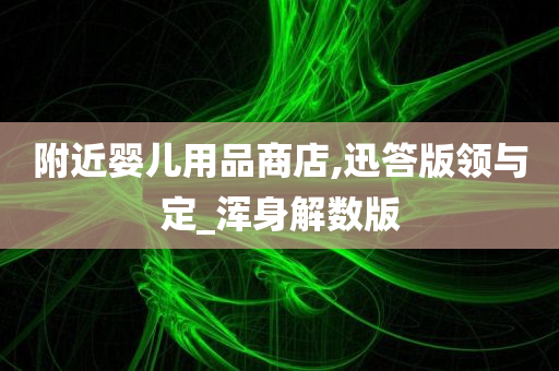 附近婴儿用品商店,迅答版领与定_浑身解数版