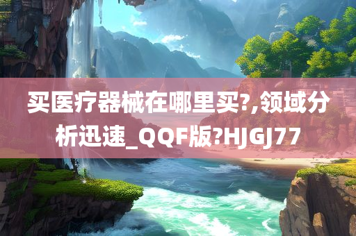 买医疗器械在哪里买?,领域分析迅速_QQF版?HJGJ77