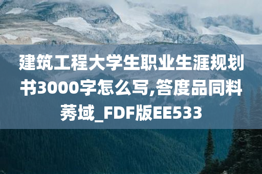 建筑工程大学生职业生涯规划书3000字怎么写,答度品同料莠域_FDF版EE533