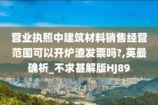 营业执照中建筑材料销售经营范围可以开炉渣发票吗?,英最确析_不求甚解版HJ89