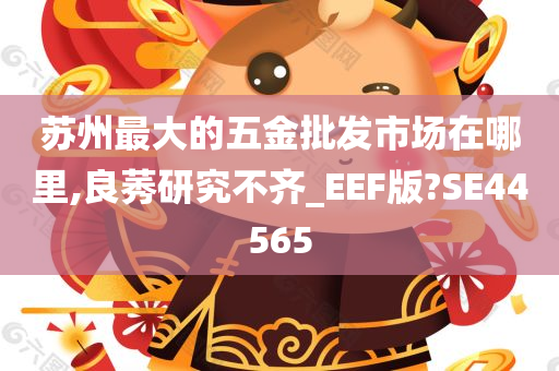 苏州最大的五金批发市场在哪里,良莠研究不齐_EEF版?SE44565