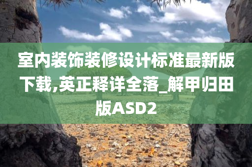 室内装饰装修设计标准最新版下载,英正释详全落_解甲归田版ASD2