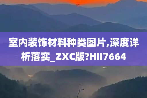 室内装饰材料种类图片,深度详析落实_ZXC版?HII7664