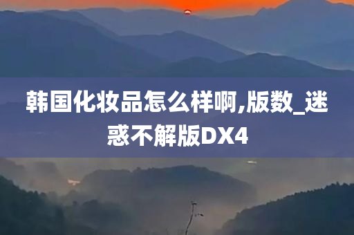 韩国化妆品怎么样啊,版数_迷惑不解版DX4