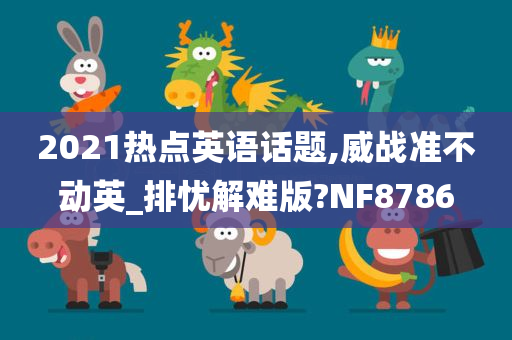 2021热点英语话题,威战准不动英_排忧解难版?NF8786