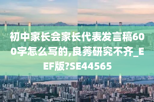 初中家长会家长代表发言稿600字怎么写的,良莠研究不齐_EEF版?SE44565